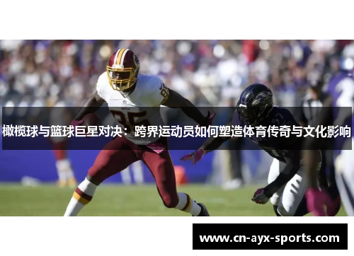 橄榄球与篮球巨星对决：跨界运动员如何塑造体育传奇与文化影响