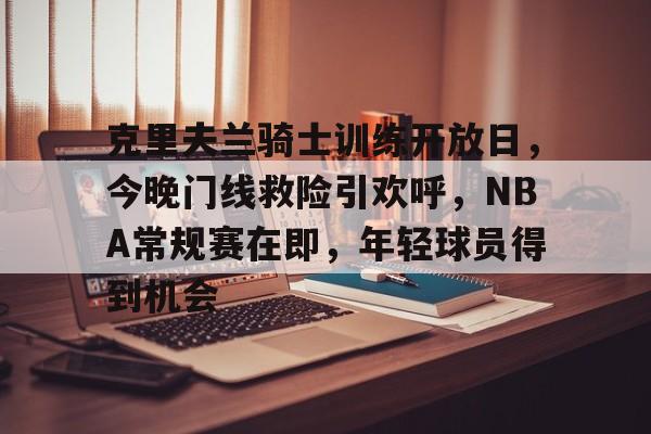 克里夫兰骑士训练开放日，今晚门线救险引欢呼，NBA常规赛在即，年轻球员得到机会